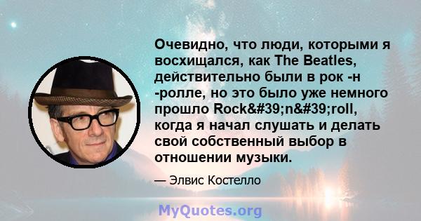 Очевидно, что люди, которыми я восхищался, как The Beatles, действительно были в рок -н -ролле, но это было уже немного прошло Rock'n'roll, когда я начал слушать и делать свой собственный выбор в отношении