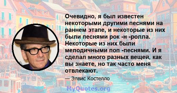 Очевидно, я был известен некоторыми другими песнями на раннем этапе, и некоторые из них были песнями рок -н -ролла. Некоторые из них были мелодичными поп -песнями. И я сделал много разных вещей, как вы знаете, но так