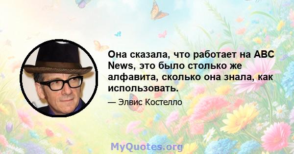 Она сказала, что работает на ABC News, это было столько же алфавита, сколько она знала, как использовать.