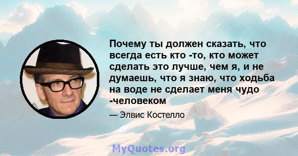 Почему ты должен сказать, что всегда есть кто -то, кто может сделать это лучше, чем я, и не думаешь, что я знаю, что ходьба на воде не сделает меня чудо -человеком