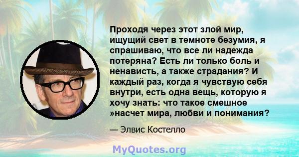 Проходя через этот злой мир, ищущий свет в темноте безумия, я спрашиваю, что все ли надежда потеряна? Есть ли только боль и ненависть, а также страдания? И каждый раз, когда я чувствую себя внутри, есть одна вещь,