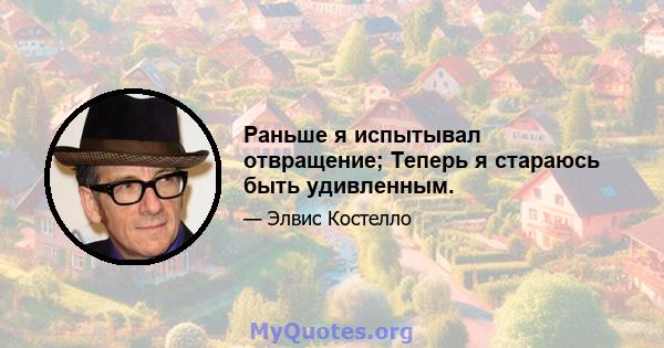 Раньше я испытывал отвращение; Теперь я стараюсь быть удивленным.