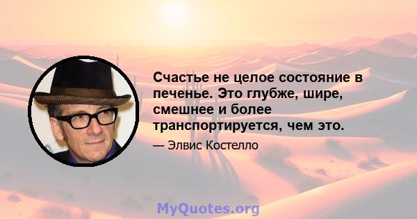 Счастье не целое состояние в печенье. Это глубже, шире, смешнее и более транспортируется, чем это.