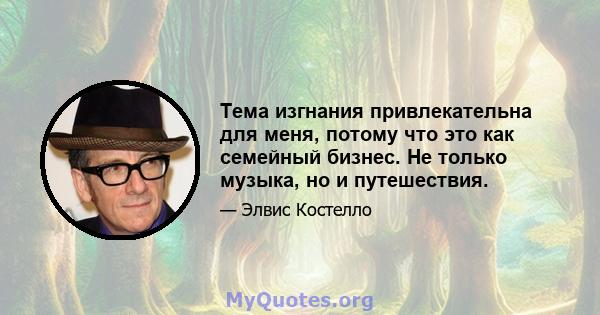 Тема изгнания привлекательна для меня, потому что это как семейный бизнес. Не только музыка, но и путешествия.