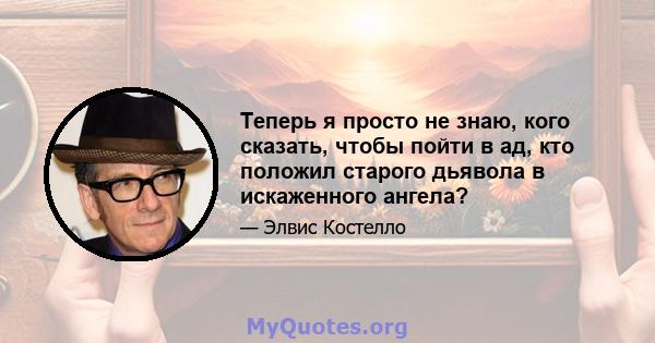 Теперь я просто не знаю, кого сказать, чтобы пойти в ад, кто положил старого дьявола в искаженного ангела?