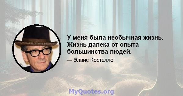 У меня была необычная жизнь. Жизнь далека от опыта большинства людей.