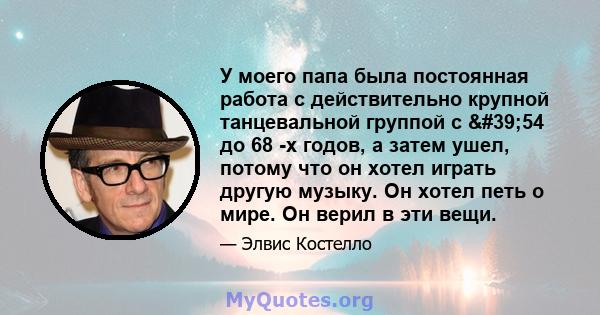 У моего папа была постоянная работа с действительно крупной танцевальной группой с '54 до 68 -х годов, а затем ушел, потому что он хотел играть другую музыку. Он хотел петь о мире. Он верил в эти вещи.