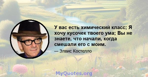 У вас есть химический класс; Я хочу кусочек твоего ума; Вы не знаете, что начали, когда смешали его с моим.