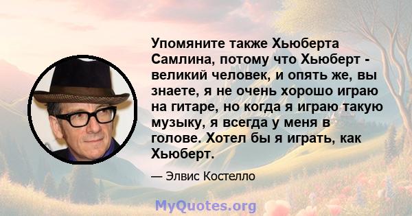 Упомяните также Хьюберта Самлина, потому что Хьюберт - великий человек, и опять же, вы знаете, я не очень хорошо играю на гитаре, но когда я играю такую ​​музыку, я всегда у меня в голове. Хотел бы я играть, как Хьюберт.