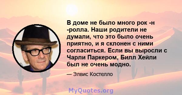 В доме не было много рок -н -ролла. Наши родители не думали, что это было очень приятно, и я склонен с ними согласиться. Если вы выросли с Чарли Паркером, Билл Хейли был не очень модно.