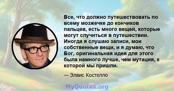 Все, что должно путешествовать по всему мозжечке до кончиков пальцев, есть много вещей, которые могут случиться в путешествии. Иногда я слушаю записи, мои собственные вещи, и я думаю, что Бог, оригинальная идея для