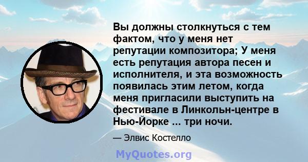 Вы должны столкнуться с тем фактом, что у меня нет репутации композитора; У меня есть репутация автора песен и исполнителя, и эта возможность появилась этим летом, когда меня пригласили выступить на фестивале в