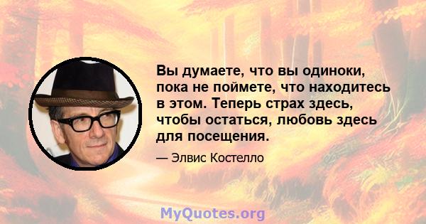 Вы думаете, что вы одиноки, пока не поймете, что находитесь в этом. Теперь страх здесь, чтобы остаться, любовь здесь для посещения.