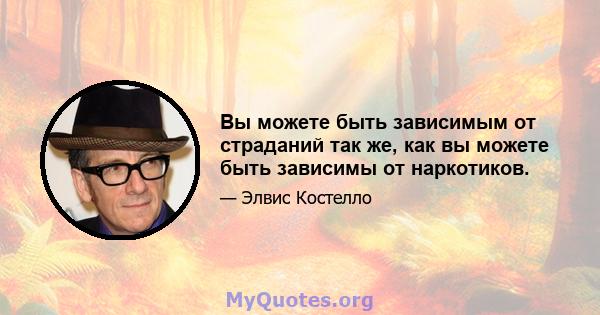 Вы можете быть зависимым от страданий так же, как вы можете быть зависимы от наркотиков.