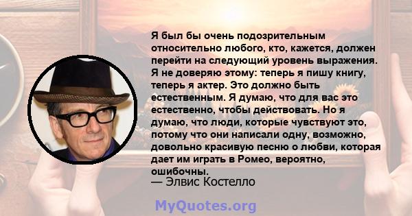 Я был бы очень подозрительным относительно любого, кто, кажется, должен перейти на следующий уровень выражения. Я не доверяю этому: теперь я пишу книгу, теперь я актер. Это должно быть естественным. Я думаю, что для вас 