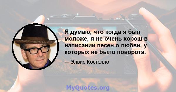 Я думаю, что когда я был моложе, я не очень хорош в написании песен о любви, у которых не было поворота.