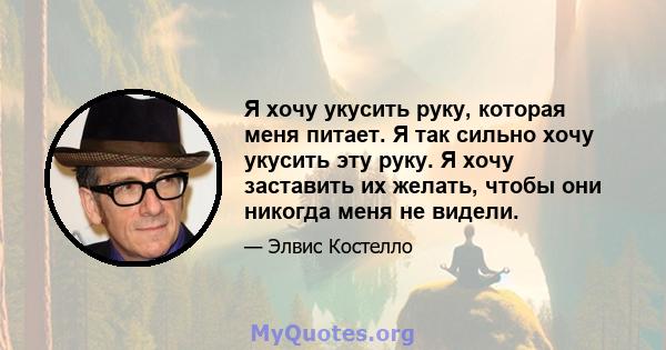 Я хочу укусить руку, которая меня питает. Я так сильно хочу укусить эту руку. Я хочу заставить их желать, чтобы они никогда меня не видели.