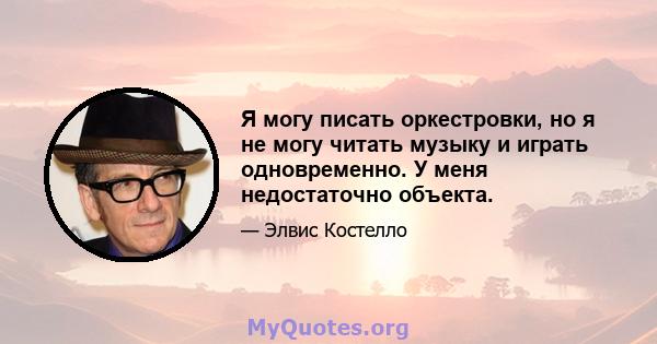 Я могу писать оркестровки, но я не могу читать музыку и играть одновременно. У меня недостаточно объекта.