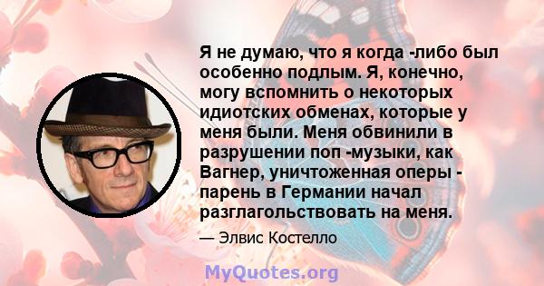 Я не думаю, что я когда -либо был особенно подлым. Я, конечно, могу вспомнить о некоторых идиотских обменах, которые у меня были. Меня обвинили в разрушении поп -музыки, как Вагнер, уничтоженная оперы - парень в