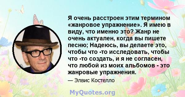 Я очень расстроен этим термином «жанровое упражнение». Я имею в виду, что именно это? Жанр не очень актуален, когда вы пишете песню; Надеюсь, вы делаете это, чтобы что -то исследовать, чтобы что -то создать, и я не