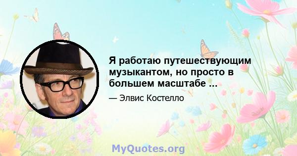 Я работаю путешествующим музыкантом, но просто в большем масштабе ...