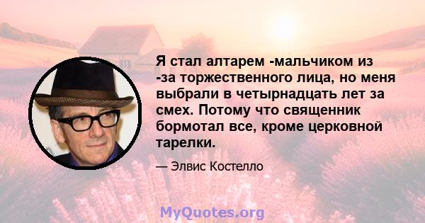 Я стал алтарем -мальчиком из -за торжественного лица, но меня выбрали в четырнадцать лет за смех. Потому что священник бормотал все, кроме церковной тарелки.