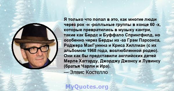 Я только что попал в это, как многие люди через рок -н -ролльные группы в конце 60 -х, которые превратились в музыку кантри, такие как Бердс и Буффало Спрингфилд, но особенно через Берды из -за Грэм Парсонса, Роджера