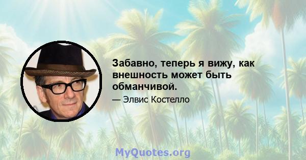 Забавно, теперь я вижу, как внешность может быть обманчивой.