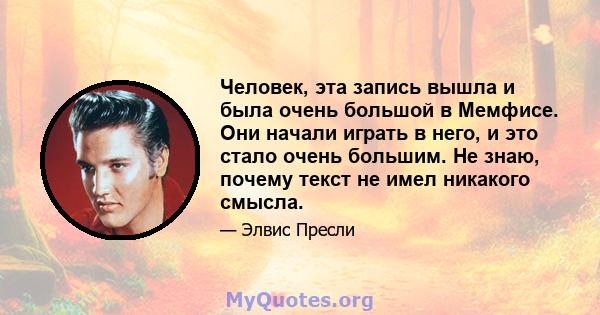 Человек, эта запись вышла и была очень большой в Мемфисе. Они начали играть в него, и это стало очень большим. Не знаю, почему текст не имел никакого смысла.