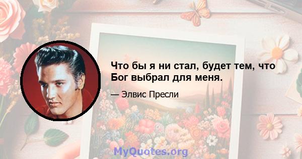 Что бы я ни стал, будет тем, что Бог выбрал для меня.