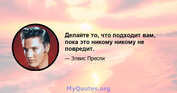 Делайте то, что подходит вам, пока это никому никому не повредит.