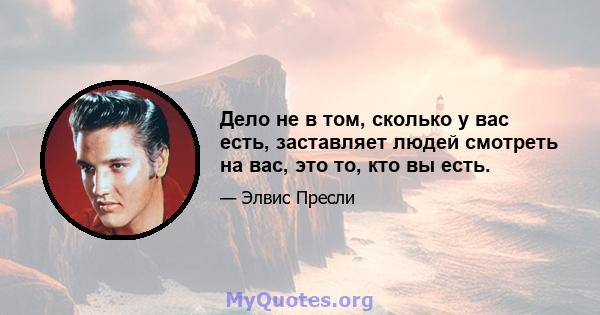 Дело не в том, сколько у вас есть, заставляет людей смотреть на вас, это то, кто вы есть.