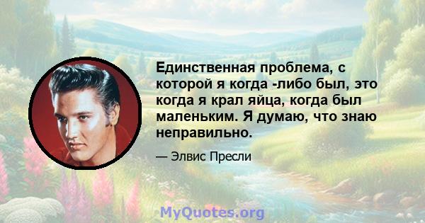 Единственная проблема, с которой я когда -либо был, это когда я крал яйца, когда был маленьким. Я думаю, что знаю неправильно.