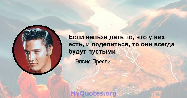 Если нельзя дать то, что у них есть, и поделиться, то они всегда будут пустыми