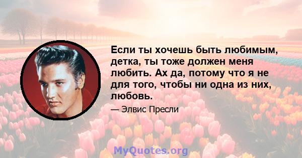 Если ты хочешь быть любимым, детка, ты тоже должен меня любить. Ах да, потому что я не для того, чтобы ни одна из них, любовь.