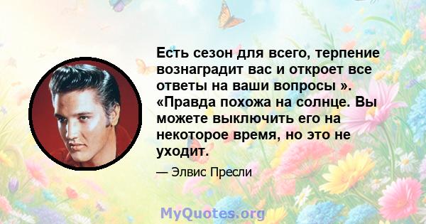 Есть сезон для всего, терпение вознаградит вас и откроет все ответы на ваши вопросы ». «Правда похожа на солнце. Вы можете выключить его на некоторое время, но это не уходит.