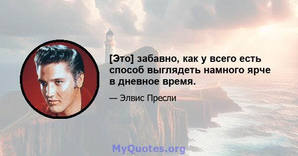 [Это] забавно, как у всего есть способ выглядеть намного ярче в дневное время.