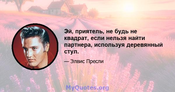 Эй, приятель, не будь не квадрат, если нельзя найти партнера, используя деревянный стул.