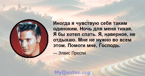 Иногда я чувствую себя таким одиноким. Ночь для меня тихая. Я бы хотел спать. Я, наверное, не отдыхаю. Мне не нужно во всем этом. Помоги мне, Господь.