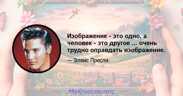 Изображение - это одно, а человек - это другое ... очень трудно оправдать изображение.