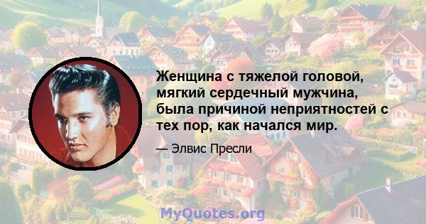 Женщина с тяжелой головой, мягкий сердечный мужчина, была причиной неприятностей с тех пор, как начался мир.