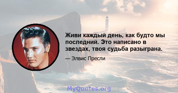 Живи каждый день, как будто мы последний. Это написано в звездах, твоя судьба разыграна.