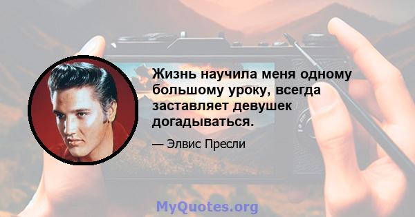 Жизнь научила меня одному большому уроку, всегда заставляет девушек догадываться.