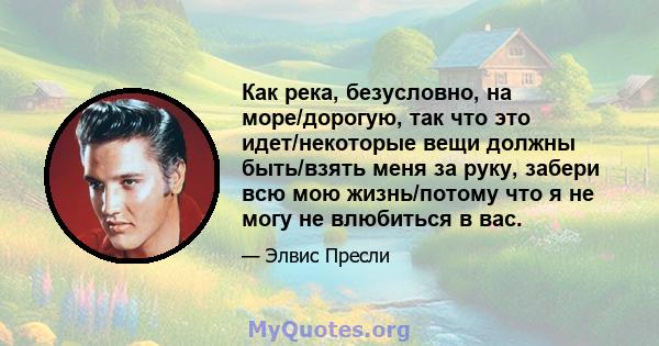 Как река, безусловно, на море/дорогую, так что это идет/некоторые вещи должны быть/взять меня за руку, забери всю мою жизнь/потому что я не могу не влюбиться в вас.