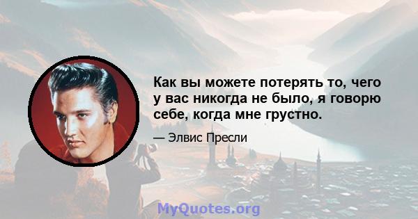 Как вы можете потерять то, чего у вас никогда не было, я говорю себе, когда мне грустно.