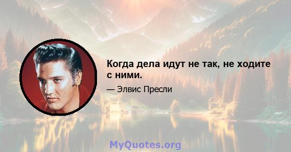 Когда дела идут не так, не ходите с ними.