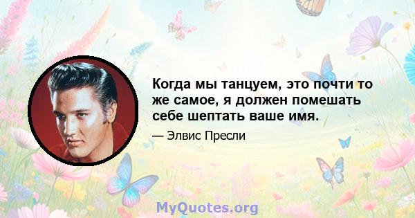 Когда мы танцуем, это почти то же самое, я должен помешать себе шептать ваше имя.