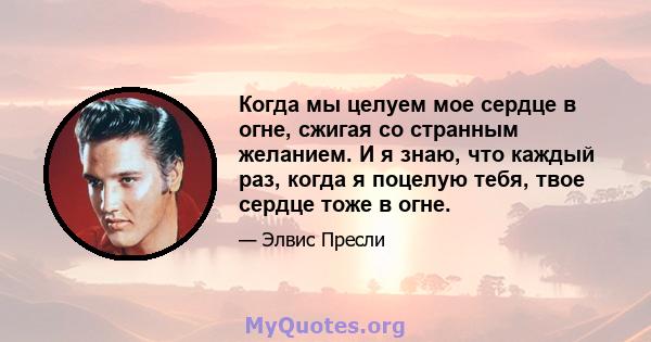 Когда мы целуем мое сердце в огне, сжигая со странным желанием. И я знаю, что каждый раз, когда я поцелую тебя, твое сердце тоже в огне.