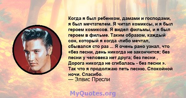 Когда я был ребенком, дамами и господами, я был мечтателем. Я читал комиксы, и я был героем комиксов. Я видел фильмы, и я был героем в фильме. Таким образом, каждый сон, который я когда -либо мечтал, сбывался сто раз