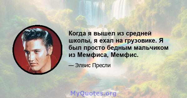 Когда я вышел из средней школы, я ехал на грузовике. Я был просто бедным мальчиком из Мемфиса, Мемфис.